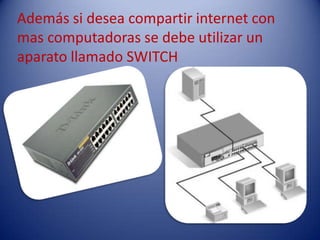 Además si desea compartir internet con
mas computadoras se debe utilizar un
aparato llamado SWITCH
 