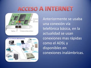 Anteriormente se usaba
una conexión vía
telefónica básica, en la
actualidad se usan
conexiones mas rápidas
como el ADSL y
disponibles en
conexiones inalámbricas.
 