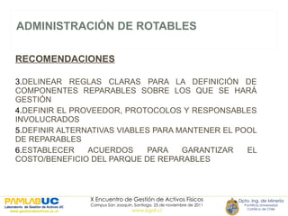 ADMINISTRACIÓN DE ROTABLES RECOMENDACIONES DELINEAR REGLAS CLARAS PARA LA DEFINICIÓN DE COMPONENTES REPARABLES SOBRE LOS QUE SE HARÁ GESTIÓN DEFINIR EL PROVEEDOR, PROTOCOLOS Y RESPONSABLES INVOLUCRADOS DEFINIR ALTERNATIVAS VIABLES PARA MANTENER EL POOL DE REPARABLES  ESTABLECER ACUERDOS PARA GARANTIZAR EL COSTO/BENEFICIO DEL PARQUE DE REPARABLES 