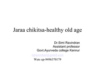 Jaraa chikitsa-healthy old age
Dr.Simi Ravindran
Assistant professor
Govt.Ayurveda college Kannur
simisreehari@gmail.com
Wats up-9496370179
 