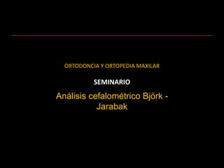Análisis cefalométrico Björk -
Jarabak
SEMINARIO
ORTODONCIA Y ORTOPEDIA MAXILAR
 