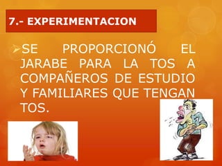 7.- EXPERIMENTACION
SE PROPORCIONÓ EL
JARABE PARA LA TOS A
COMPAÑEROS DE ESTUDIO
Y FAMILIARES QUE TENGAN
TOS.
 