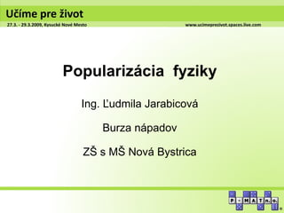 Popularizácia fyziky
  Ing. Ľudmila Jarabicová

      Burza nápadov

  ZŠ s MŠ Nová Bystrica
 