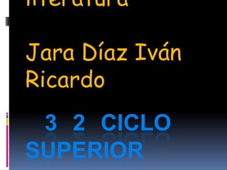 literatura

Jara Díaz Iván
Ricardo
 3 2 CICLO
SUPERIOR
 