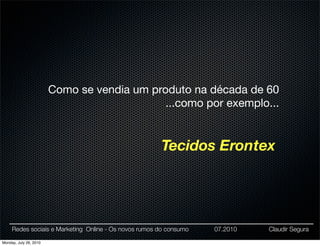 Como se vendia um produto na década de 60
                                             ...como por exemplo...


                                                       Tecidos Erontex




     Redes sociais e Marketing Online - Os novos rumos do consumo   07.2010   Claudir Segura

Monday, July 26, 2010
 