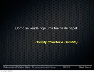 Como se vende hoje uma toalha de papel



                                         Bounty (Procter & Gamble)




     Redes sociais e Marketing Online - Os novos rumos do consumo   07.2010   Claudir Segura

Monday, July 26, 2010
 