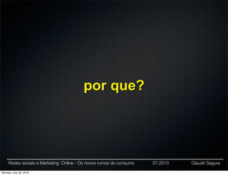 por que?




     Redes sociais e Marketing Online - Os novos rumos do consumo   07.2010   Claudir Segura

Monday, July 26, 2010
 