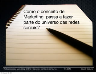 Como o conceito de
                           Marketing passa a fazer
                           parte do universo das redes
                           sociais?




     Redes sociais e Marketing Online - Os novos rumos do consumo   07.2010   Claudir Segura

Monday, July 26, 2010
 