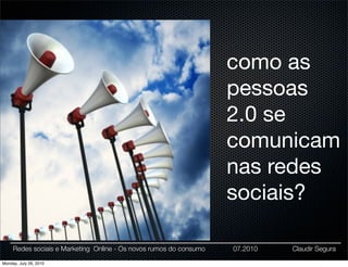 como as
                                                                    pessoas
                                                                    2.0 se
                                                                    comunicam
                                                                    nas redes
                                                                    sociais?

     Redes sociais e Marketing Online - Os novos rumos do consumo   07.2010   Claudir Segura

Monday, July 26, 2010
 