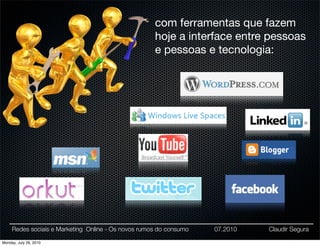 com ferramentas que fazem
                                                     hoje a interface entre pessoas
                                                     e pessoas e tecnologia:




     Redes sociais e Marketing Online - Os novos rumos do consumo   07.2010   Claudir Segura

Monday, July 26, 2010
 