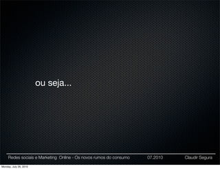 ou seja...




     Redes sociais e Marketing Online - Os novos rumos do consumo   07.2010   Claudir Segura

Monday, July 26, 2010
 