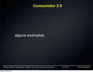 Consumidor 2.0




                        alguns exemplos:




     Redes sociais e Marketing Online - Os novos rumos do consumo   07.2010   Claudir Segura

Monday, July 26, 2010
 