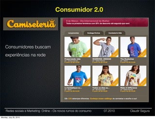 Consumidor 2.0




    Consumidores buscam
    experiências na rede




     Redes sociais e Marketing Online - Os novos rumos do consumo   07.2010   Claudir Segura

Monday, July 26, 2010
 
