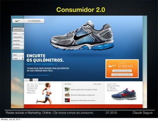 Consumidor 2.0




     Redes sociais e Marketing Online - Os novos rumos do consumo   07.2010   Claudir Segura

Monday, July 26, 2010
 