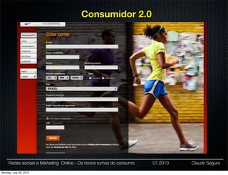 Consumidor 2.0




     Redes sociais e Marketing Online - Os novos rumos do consumo   07.2010   Claudir Segura

Monday, July 26, 2010
 