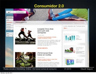 Consumidor 2.0




     Redes sociais e Marketing Online - Os novos rumos do consumo   07.2010   Claudir Segura

Monday, July 26, 2010
 