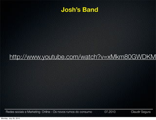 Josh’s Band




         http://www.youtube.com/watch?v=xMkm80GWDKM




     Redes sociais e Marketing Online - Os novos rumos do consumo   07.2010   Claudir Segura

Monday, July 26, 2010
 