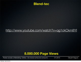 Blend-tec




           http://www.youtube.com/watch?v=qg1ckCkm8YI




                                 8.000.000 Page Views
     Redes sociais e Marketing Online - Os novos rumos do consumo   07.2010   Claudir Segura

Monday, July 26, 2010
 