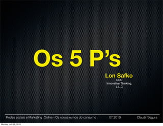 Os 5 P’s                                    Lon Safko
                                                                           CEO
                                                                    Innovative Thinking,
                                                                           L.L.C




     Redes sociais e Marketing Online - Os novos rumos do consumo     07.2010              Claudir Segura

Monday, July 26, 2010
 
