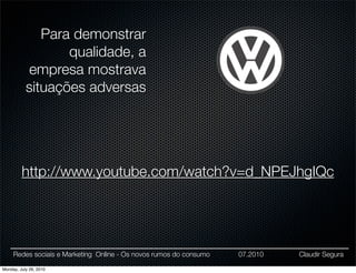 Para demonstrar
                  qualidade, a
           empresa mostrava
           situações adversas




         http://www.youtube.com/watch?v=d_NPEJhgIQc




     Redes sociais e Marketing Online - Os novos rumos do consumo   07.2010   Claudir Segura

Monday, July 26, 2010
 