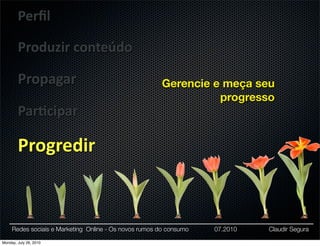 Perﬁl

        Produzir	
  conteúdo

        Propagar                                       Gerencie e meça seu
                                                                 progresso
        Par:cipar

        Progredir


     Redes sociais e Marketing Online - Os novos rumos do consumo   07.2010   Claudir Segura

Monday, July 26, 2010
 