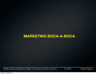 MARKETING BOCA-A-BOCA




     Redes sociais e Marketing Online - Os novos rumos do consumo   07.2010   Claudir Segura

Monday, July 26, 2010
 