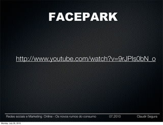 FACEPARK


               http://www.youtube.com/watch?v=9rJPIs0bN_o




     Redes sociais e Marketing Online - Os novos rumos do consumo   07.2010   Claudir Segura

Monday, July 26, 2010
 