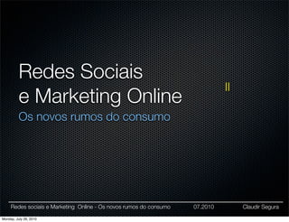 Redes Sociais
                                                                              II
          e Marketing Online
          Os novos rumos do consumo




     Redes sociais e Marketing Online - Os novos rumos do consumo   07.2010        Claudir Segura

Monday, July 26, 2010
 