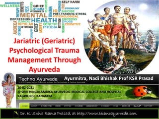 Jariatric (Geriatric) 
Psychological Trauma
Psychological Trauma 
Management Through 
A d
Ayurveda
Ayurmitra, Nadi Bhishak Prof KSR Prasad
20‐02‐2021 
@ SHRI HINGULAMBIKA AYURVEDIC MEDICAL COLLEGE AND HOSPITAL 
KALABURGI, KANATAKA
Dr. K. Shiva Rama Prasad, at http://www.technoayurveda.com/
 