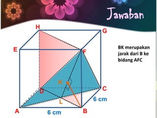 Jawaban
H

G

E

F

K

.

C

D

6 cm

L

A

BK merupakan
jarak dari B ke
bidang AFC

6 cm

B

 