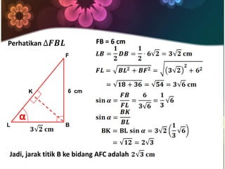 Perhatikan
L B
F
K
α
6 cm
FB = 6 cm
Jadi, jarak titik B ke bidang AFC adalah
 