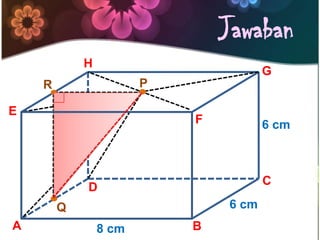 Jawaban
P
..
.
R
Q
A B
C
D
E
F
G
H
8 cm
6 cm
6 cm
 