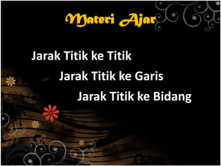 Materi Ajar
Jarak Titik ke Titik
Jarak Titik ke Garis
Jarak Titik ke Bidang
 