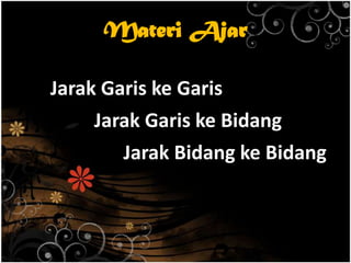 Materi Ajar
Jarak Garis ke Garis
Jarak Garis ke Bidang
Jarak Bidang ke Bidang
 