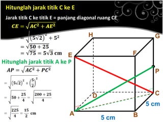 Hitunglah jarak titik C ke E
A B
CD
E F
GH
5 cm
5 cm
.P
Jarak titik C ke titik E = panjang diagonal ruang CE
Hitunglah jarak titik A ke P
 