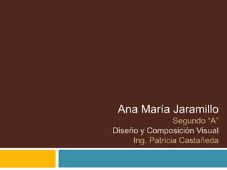 Ana María Jaramillo
                 Segundo “A”
Diseño y Composición Visual
     Ing. Patricia Castañeda
 