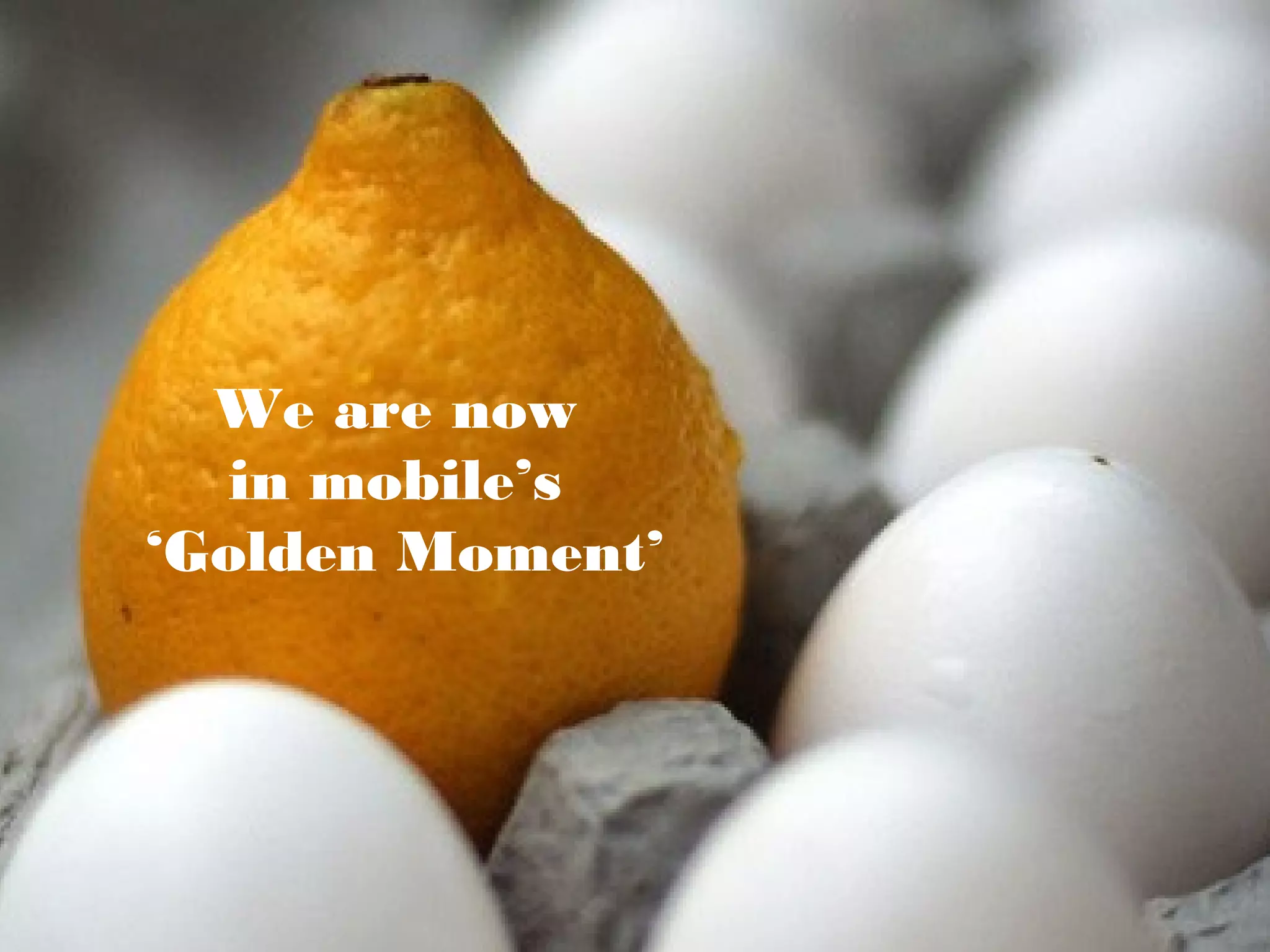 19
We are now
in mobile’s
‘Golden Moment’
 