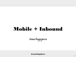 1
Mobile + Inbound
@santiagojara
@santiagojara
 