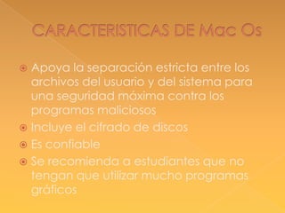 Apoya la separación estricta entre los
archivos del usuario y del sistema para
una seguridad máxima contra los
programas maliciosos
 Incluye el cifrado de discos
 Es confiable
 Se recomienda a estudiantes que no
tengan que utilizar mucho programas
gráficos


 