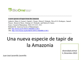 Una nueva especie de tapir de
la Amazonia
diversidad animal
II, Diciembre 2013

Juan José Jaramillo Jaramillo

 