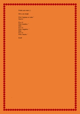Public sub main ( )
Dim a as single
Print “ingrese un valor ”
Input a
...
If a > 0
Print “positivo ”
Else
If a < 0
Print “negativo ”
Else
If a = 0
Print “neutro ”
Endif
.
 