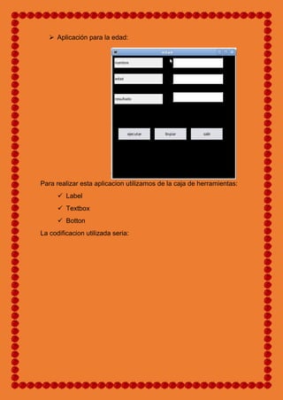  Aplicación para la edad:
Para realizar esta aplicacion utilizamos de la caja de herramientas:
 Label
 Textbox
 Botton
La codificacion utilizada seria:
 