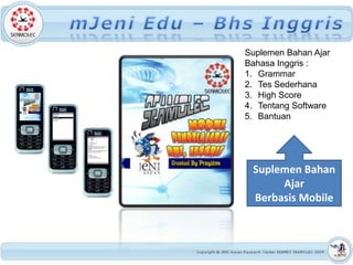 Suplemen Bahan Ajar
Bahasa Inggris :
1. Grammar
2. Tes Sederhana
3. High Score
4. Tentang Software
5. Bantuan




 Suplemen Bahan
      Ajar
 Berbasis Mobile
 