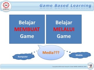 Belajar         Belajar
MEMBUAT          MELALUI
 Game             Game

            Media???       Mobile
 Komputer
 