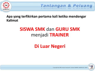 Apa yang terfikirkan pertama kali ketika mendengar
Kalimat

        SISWA SMK dan GURU SMK
            menjadi TRAINER

                 Di Luar Negeri
 