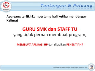 Apa yang terfikirkan pertama kali ketika mendengar
Kalimat

         GURU SMK dan STAFF TU
    yang tidak pernah membuat program,

      MEMBUAT APLIKASI HP dan dijadikan PENELITIAN?
 