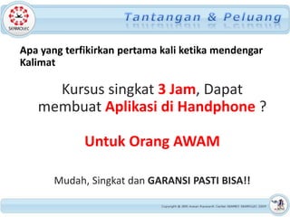 Apa yang terfikirkan pertama kali ketika mendengar
Kalimat

     Kursus singkat 3 Jam, Dapat
   membuat Aplikasi di Handphone ?

             Untuk Orang AWAM

       Mudah, Singkat dan GARANSI PASTI BISA!!
 