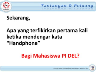 Sekarang,

Apa yang terfikirkan pertama kali
ketika mendengar kata
“Handphone”

     Bagi Mahasiswa PI DEL?
 