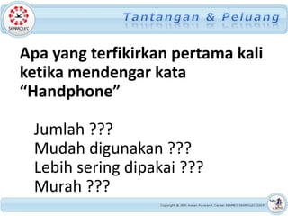Apa yang terfikirkan pertama kali
ketika mendengar kata
“Handphone”

 Jumlah ???
 Mudah digunakan ???
 Lebih sering dipakai ???
 Murah ???
 