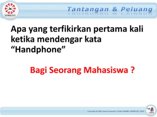 Apa yang terfikirkan pertama kali
ketika mendengar kata
“Handphone”

    Bagi Seorang Mahasiswa ?
 